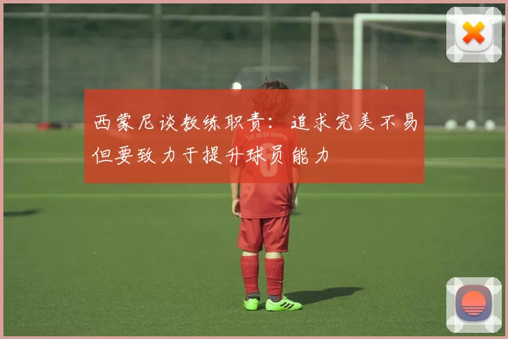 西蒙尼谈教练职责：追求完美不易但要致力于提升球员能力
