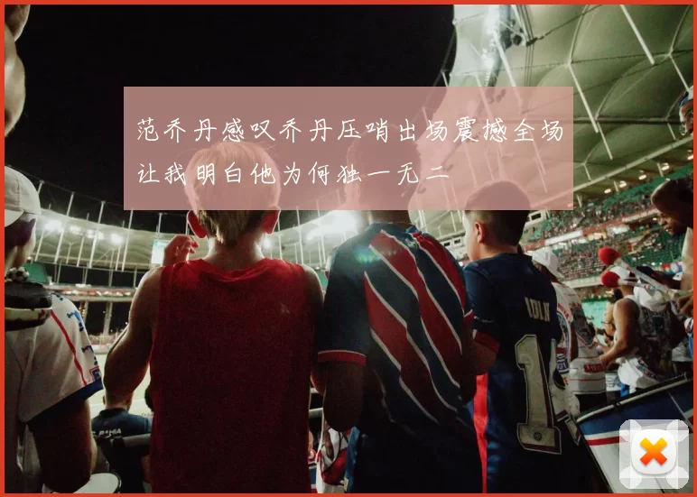 范乔丹感叹乔丹压哨出场震撼全场让我明白他为何独一无二