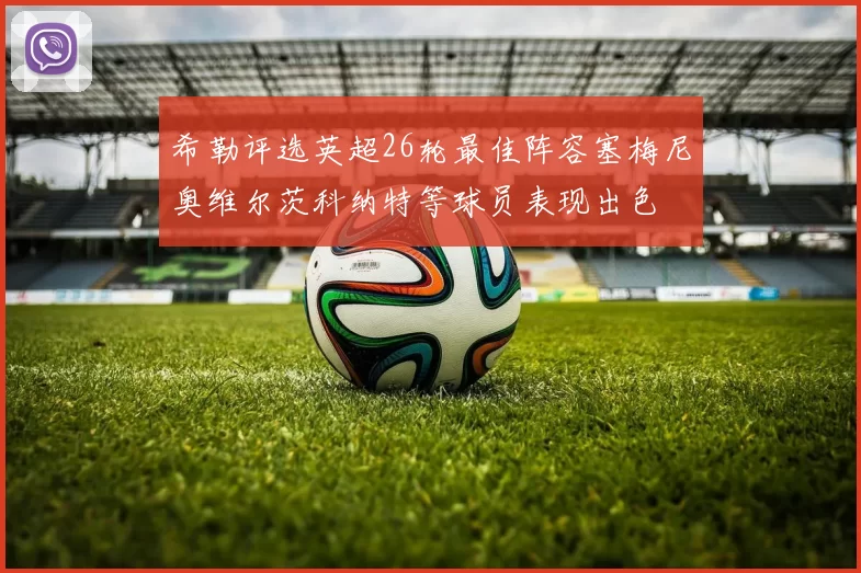 希勒评选英超26轮最佳阵容塞梅尼奥维尔茨科纳特等球员表现出色