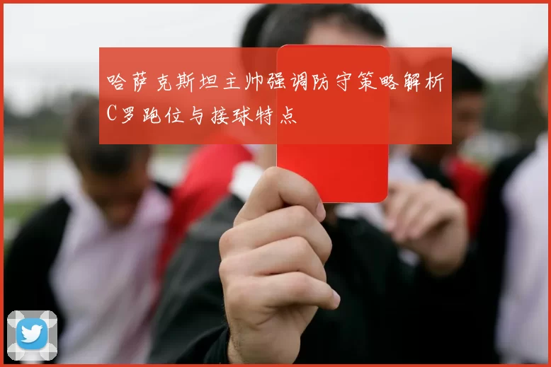 哈萨克斯坦主帅强调防守策略解析C罗跑位与接球特点