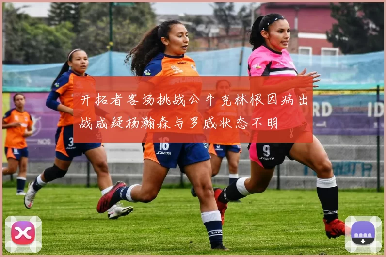 开拓者客场挑战公牛克林根因病出战成疑杨瀚森与罗威状态不明