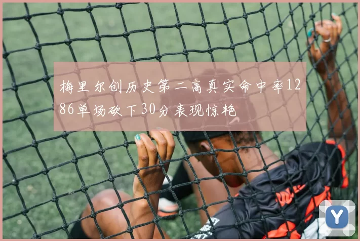 梅里尔创历史第二高真实命中率1286单场砍下30分表现惊艳