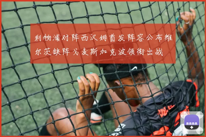 利物浦对阵西汉姆首发阵容公布维尔茨缺阵戈麦斯加克波领衔出战