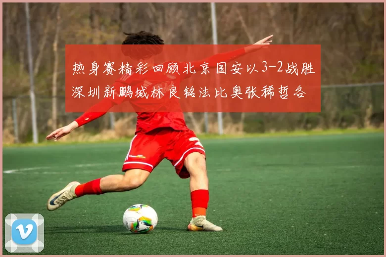 热身赛精彩回顾北京国安以3-2战胜深圳新鹏城林良铭法比奥张稀哲各入一球