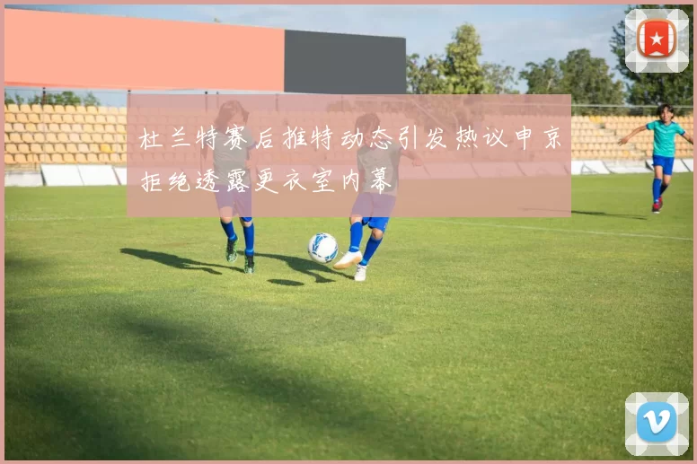 杜兰特赛后推特动态引发热议申京拒绝透露更衣室内幕