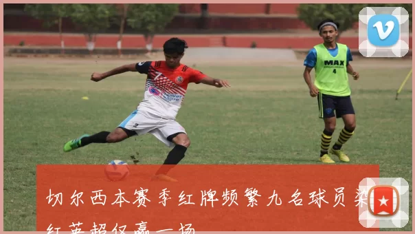 切尔西本赛季红牌频繁九名球员染红英超仅赢一场