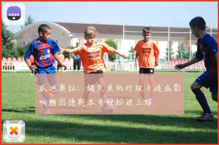 瓜迪奥拉：错失良机对纽卡造成影响赖因德斯本可轻松进三球