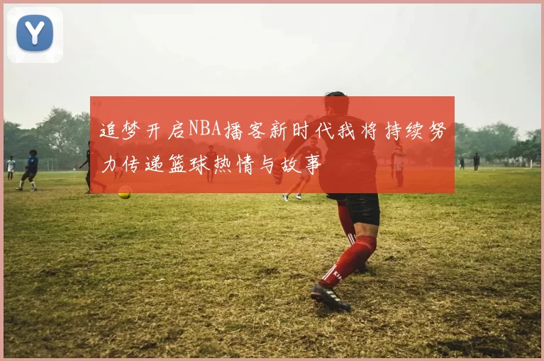 追梦开启NBA播客新时代我将持续努力传递篮球热情与故事