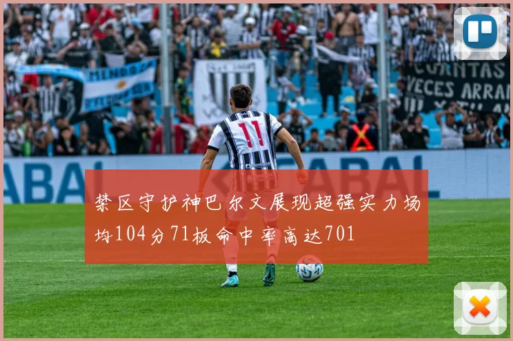 禁区守护神巴尔文展现超强实力场均104分71板命中率高达701