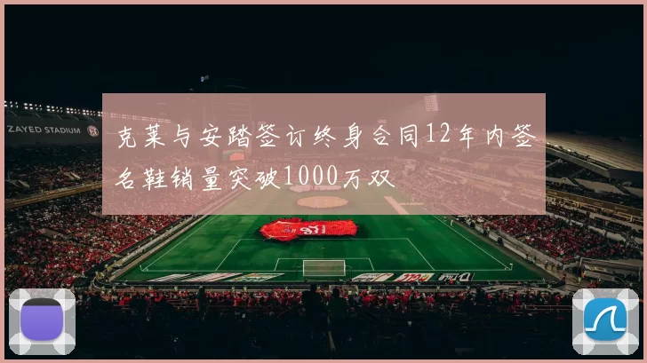 克莱与安踏签订终身合同12年内签名鞋销量突破1000万双