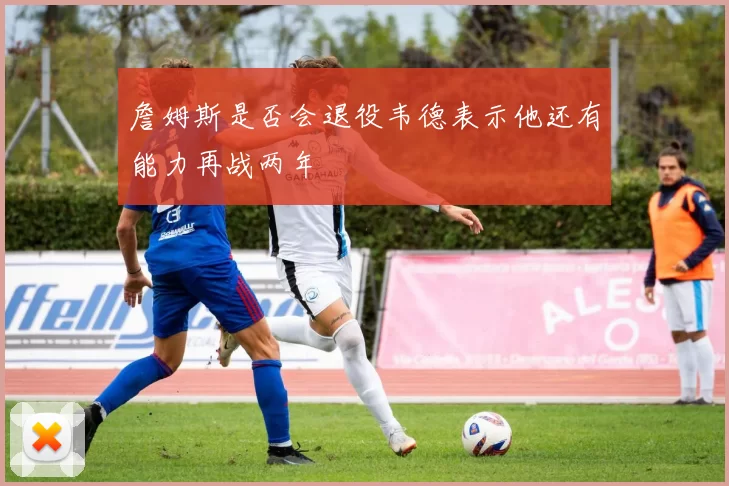 詹姆斯是否会退役韦德表示他还有能力再战两年