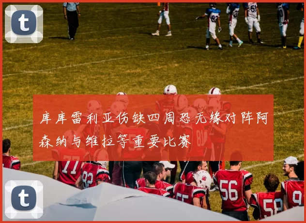 库库雷利亚伤缺四周恐无缘对阵阿森纳与维拉等重要比赛