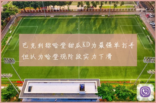 巴克利称哈登甜瓜KD为最强单打手但认为哈登现阶段实力下滑
