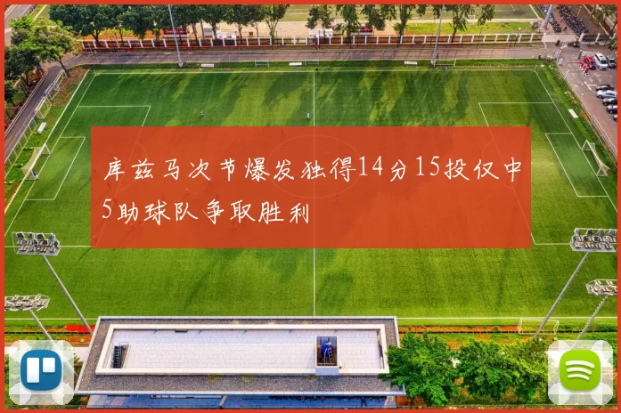 库兹马次节爆发独得14分15投仅中5助球队争取胜利