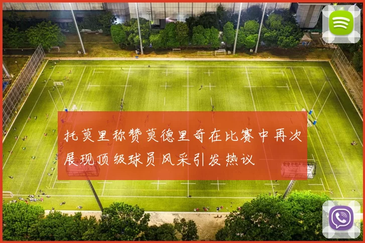 托莫里称赞莫德里奇在比赛中再次展现顶级球员风采引发热议