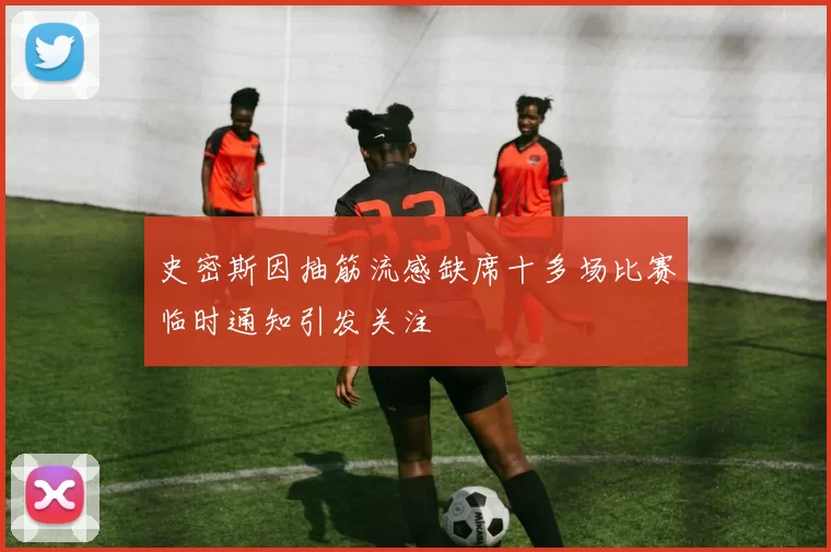 史密斯因抽筋流感缺席十多场比赛临时通知引发关注