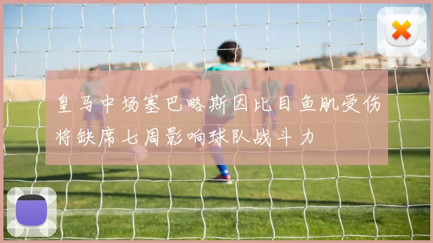 皇马中场塞巴略斯因比目鱼肌受伤将缺席七周影响球队战斗力