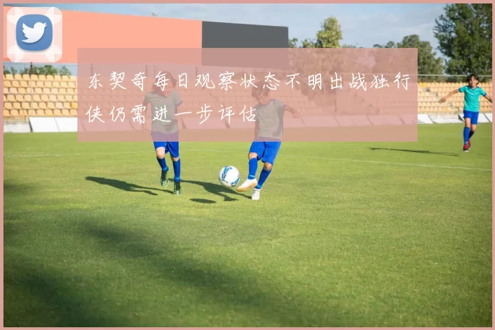 东契奇每日观察状态不明出战独行侠仍需进一步评估