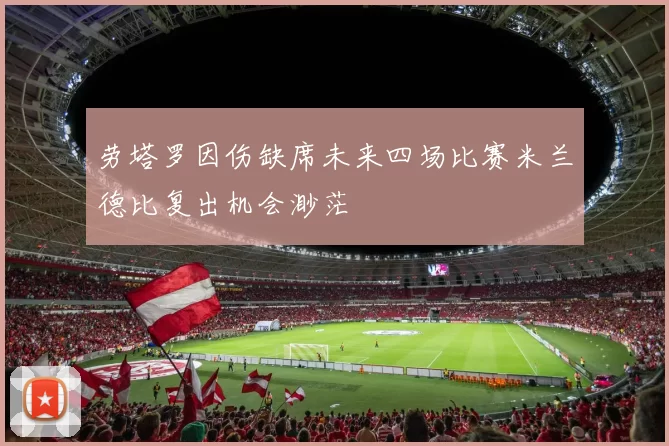 劳塔罗因伤缺席未来四场比赛米兰德比复出机会渺茫