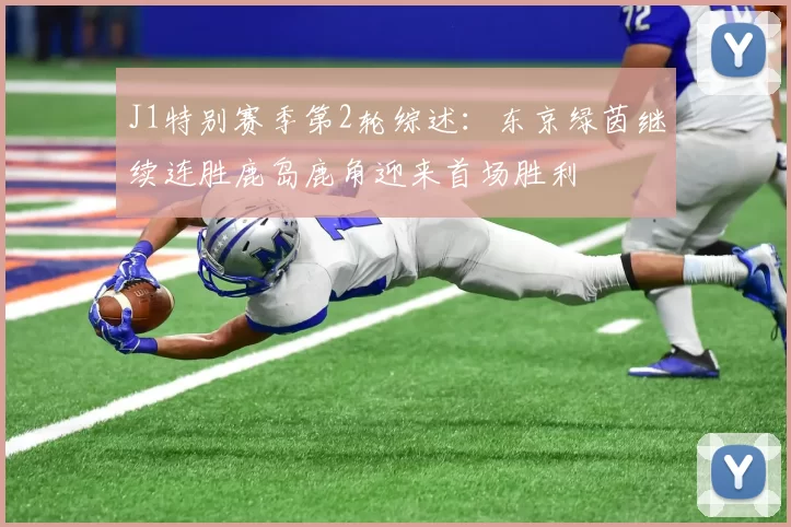 J1特别赛季第2轮综述：东京绿茵继续连胜鹿岛鹿角迎来首场胜利