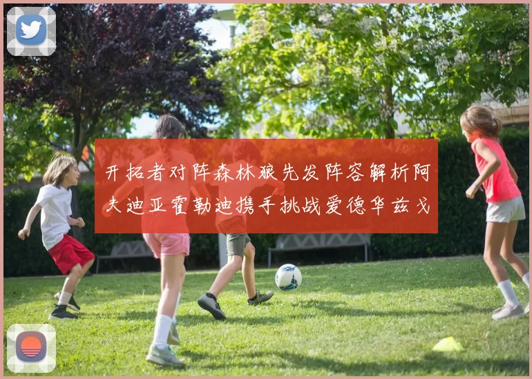 开拓者对阵森林狼先发阵容解析阿夫迪亚霍勒迪携手挑战爱德华兹戈贝尔
