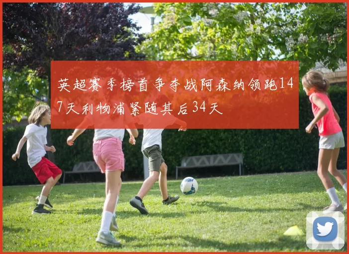 英超赛季榜首争夺战阿森纳领跑147天利物浦紧随其后34天