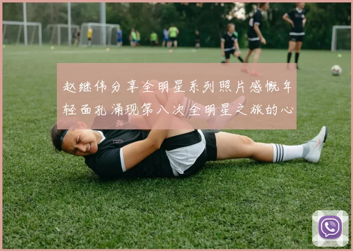 赵继伟分享全明星系列照片感慨年轻面孔涌现第八次全明星之旅的心路历程