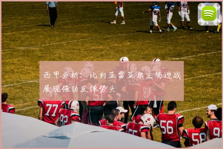 西甲分析：比利亚雷亚尔主场迎战展现强劲反弹势头