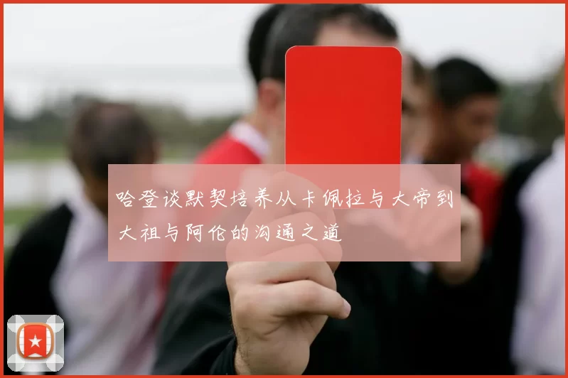 哈登谈默契培养从卡佩拉与大帝到大祖与阿伦的沟通之道