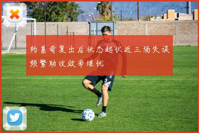 约基奇复出后状态起伏近三场失误频繁助攻效率堪忧