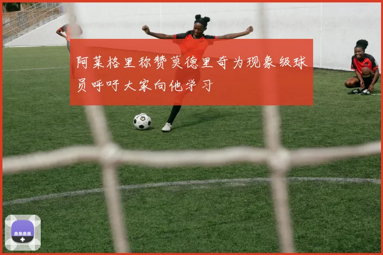 阿莱格里称赞莫德里奇为现象级球员呼吁大家向他学习