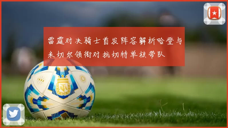 雷霆对决骑士首发阵容解析哈登与米切尔领衔对抗切特单核带队