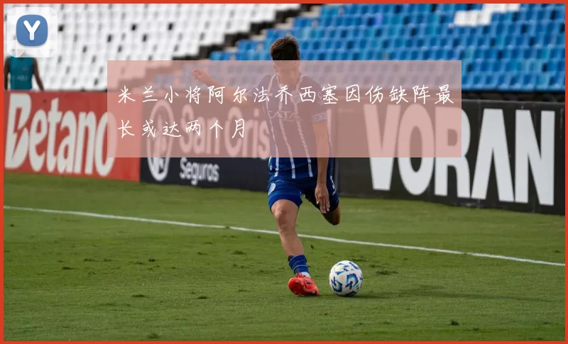 米兰小将阿尔法乔西塞因伤缺阵最长或达两个月